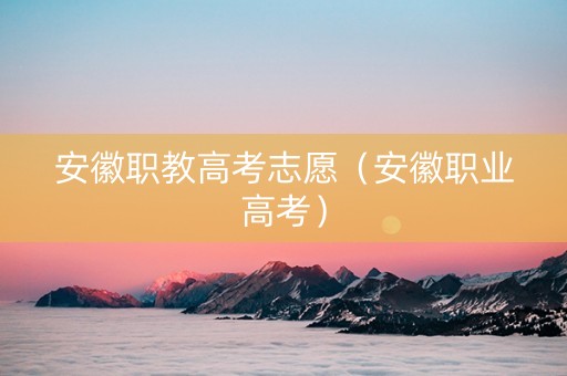 安徽职教高考志愿（安徽职业高考）