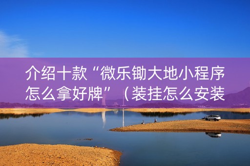 介绍十款“微乐锄大地小程序怎么拿好牌”（装挂怎么安装)