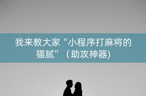 我来教大家“小程序打麻将的猫腻”（助攻神器)