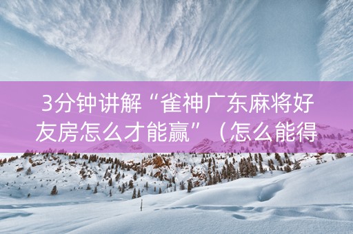 3分钟讲解“雀神广东麻将好友房怎么才能赢”（怎么能得到好牌)