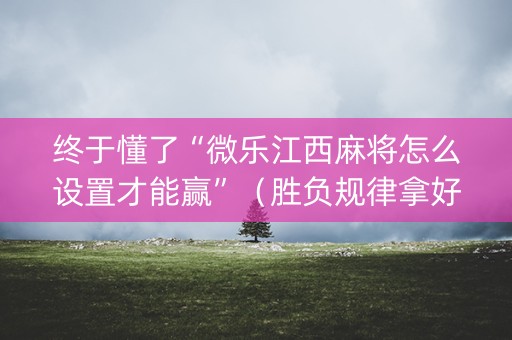 终于懂了“微乐江西麻将怎么设置才能赢”（胜负规律拿好牌)