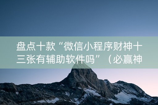 盘点十款“微信小程序财神十三张有辅助软件吗”（必赢神器)