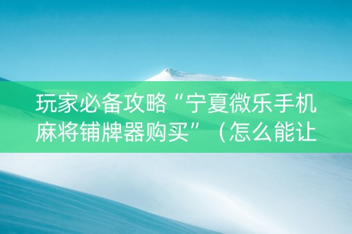 玩家必备攻略“宁夏微乐手机麻将铺牌器购买”（怎么能让牌好一点)