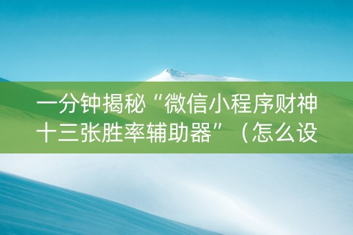 一分钟揭秘“微信小程序财神十三张胜率辅助器”（怎么设置能有好牌)