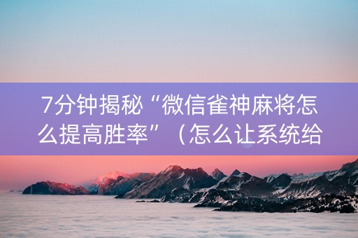 7分钟揭秘“微信雀神麻将怎么提高胜率”（怎么让系统给你发好牌)