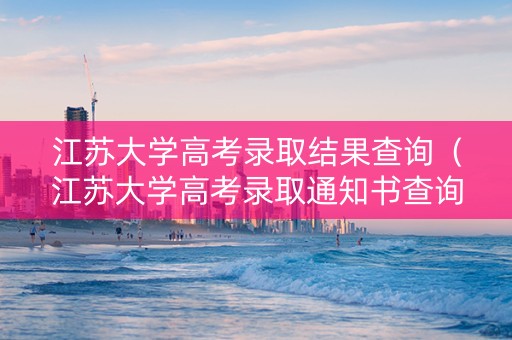 江苏大学高考录取结果查询（江苏大学高考录取通知书查询）