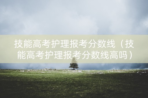 技能高考护理报考分数线（技能高考护理报考分数线高吗）