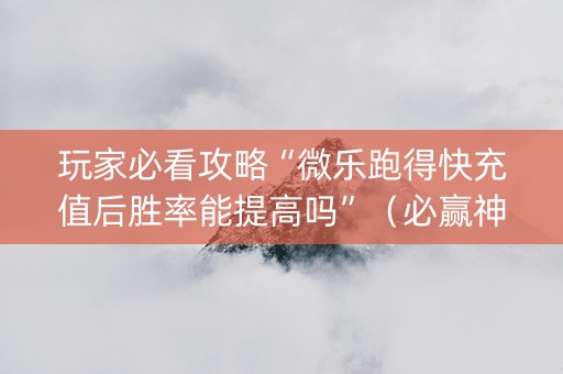 玩家必看攻略“微乐跑得快充值后胜率能提高吗”（必赢神器免费安装)