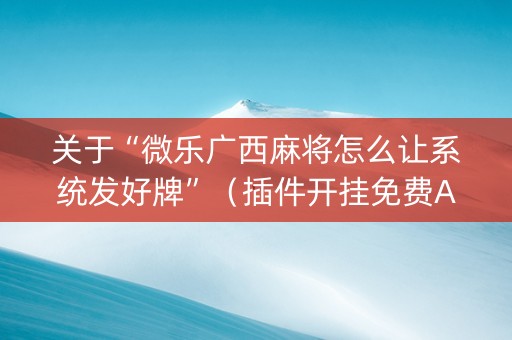 关于“微乐广西麻将怎么让系统发好牌”（插件开挂免费AI)
