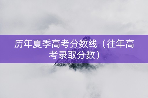 历年夏季高考分数线（往年高考录取分数）