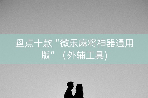 盘点十款“微乐麻将神器通用版”（外辅工具)
