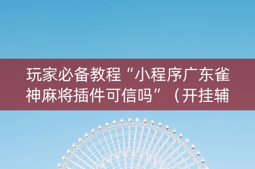 玩家必备教程“小程序广东雀神麻将插件可信吗”（开挂辅助器插件)