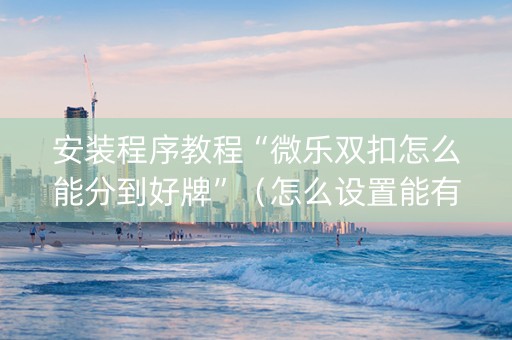 安装程序教程“微乐双扣怎么能分到好牌”（怎么设置能有好牌)