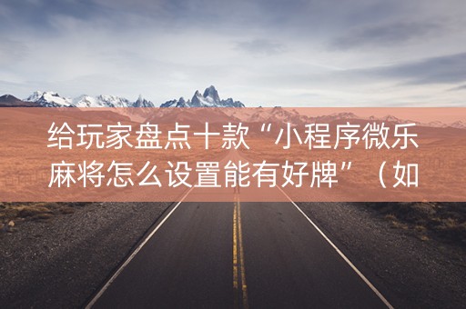 给玩家盘点十款“小程序微乐麻将怎么设置能有好牌”（如何让系统发好牌)