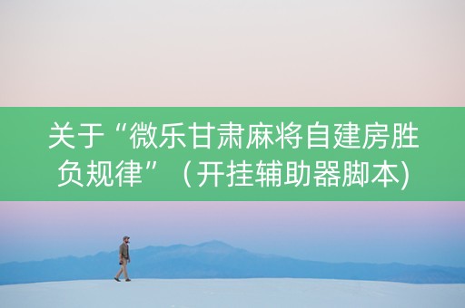 关于“微乐甘肃麻将自建房胜负规律”（开挂辅助器脚本)