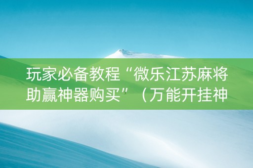 玩家必备教程“微乐江苏麻将助赢神器购买”（万能开挂神器)