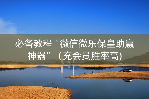 必备教程“微信微乐保皇助赢神器”（充会员胜率高)