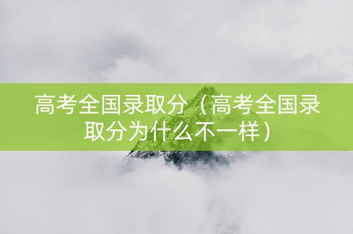 高考全国录取分（高考全国录取分为什么不一样）