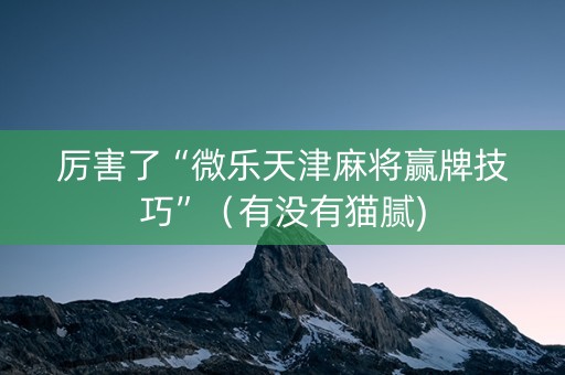 厉害了“微乐天津麻将赢牌技巧”（有没有猫腻)