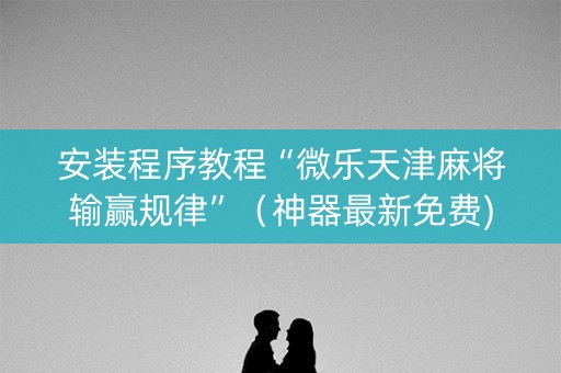 安装程序教程“微乐天津麻将输赢规律”（神器最新免费)