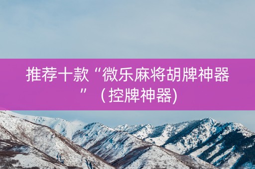 推荐十款“微乐麻将胡牌神器”（控牌神器)