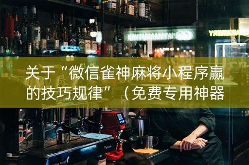 关于“微信雀神麻将小程序赢的技巧规律”（免费专用神器)