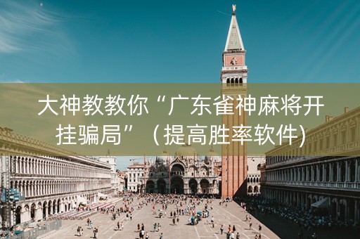大神教教你“广东雀神麻将开挂骗局”（提高胜率软件)