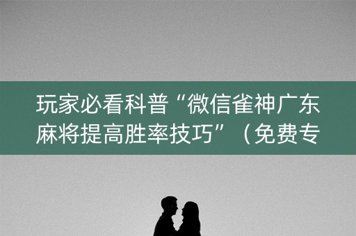 玩家必看科普“微信雀神广东麻将提高胜率技巧”（免费专用神器)