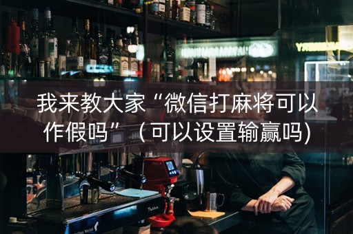 我来教大家“微信打麻将可以作假吗”（可以设置输赢吗)