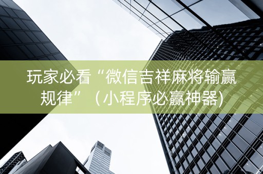 玩家必看“微信吉祥麻将输赢规律”（小程序必赢神器)
