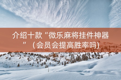 介绍十款“微乐麻将挂件神器”（会员会提高胜率吗)