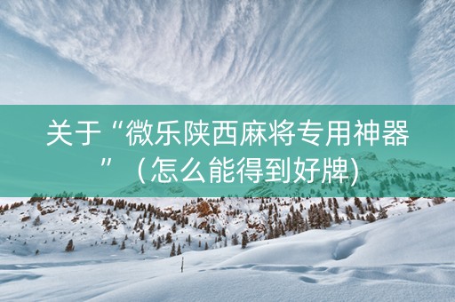 关于“微乐陕西麻将专用神器”（怎么能得到好牌)