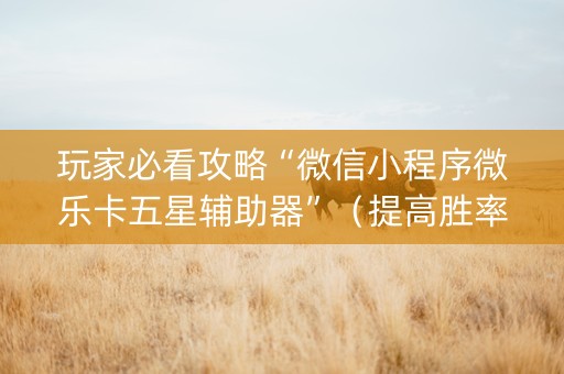 玩家必看攻略“微信小程序微乐卡五星辅助器”（提高胜率软件)