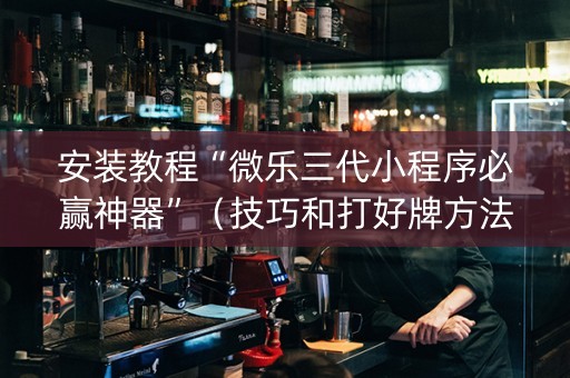 安装教程“微乐三代小程序必赢神器”（技巧和打好牌方法)