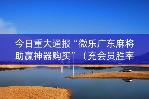 今日重大通报“微乐广东麻将助赢神器购买”（充会员胜率高)