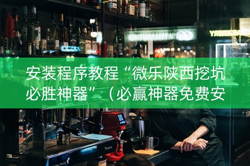 安装程序教程“微乐陕西挖坑必胜神器”（必赢神器免费安装)