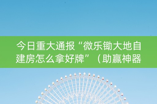 今日重大通报“微乐锄大地自建房怎么拿好牌”（助赢神器购买)