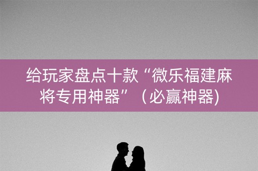给玩家盘点十款“微乐福建麻将专用神器”（必赢神器)