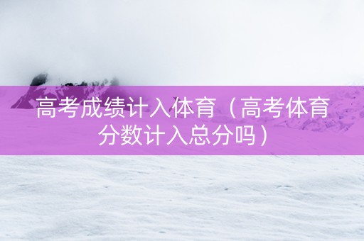 高考成绩计入体育（高考体育分数计入总分吗）