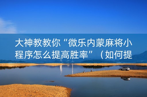 大神教教你“微乐内蒙麻将小程序怎么提高胜率”（如何提高胜率)