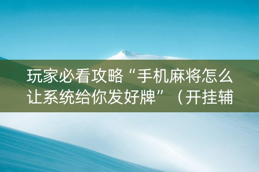 玩家必看攻略“手机麻将怎么让系统给你发好牌”（开挂辅助插件)