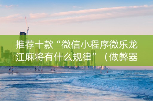 推荐十款“微信小程序微乐龙江麻将有什么规律”（做弊器软件下载)
