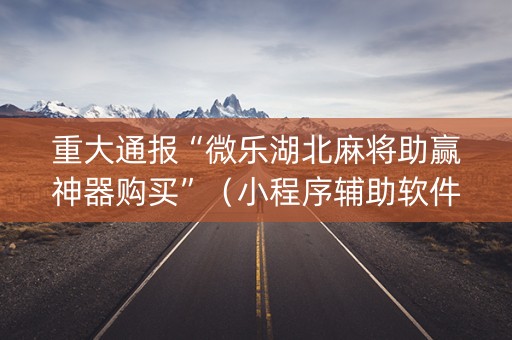 重大通报“微乐湖北麻将助赢神器购买”（小程序辅助软件)
