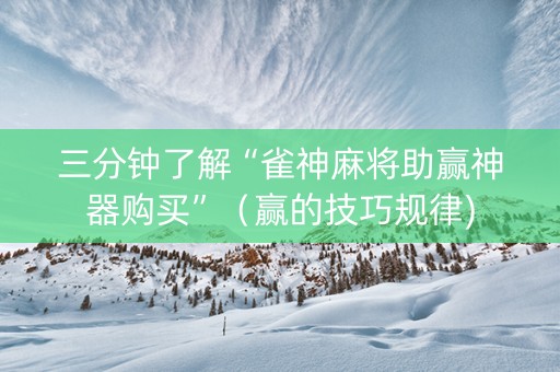 三分钟了解“雀神麻将助赢神器购买”（赢的技巧规律)