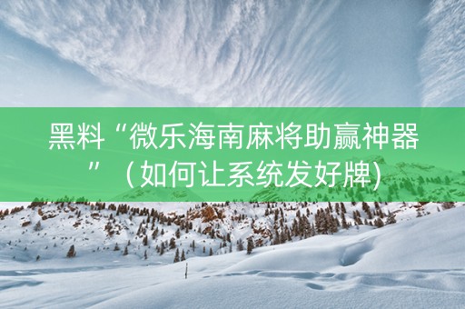 黑料“微乐海南麻将助赢神器”（如何让系统发好牌)