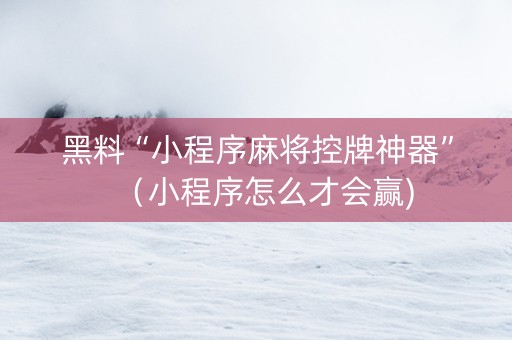 黑料“小程序麻将控牌神器”（小程序怎么才会赢)