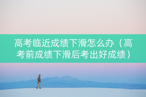 高考临近成绩下滑怎么办（高考前成绩下滑后考出好成绩）