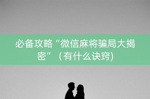 必备攻略“微信麻将骗局大揭密”（有什么诀窍)