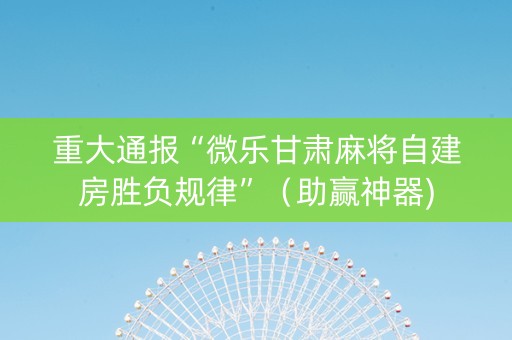 重大通报“微乐甘肃麻将自建房胜负规律”（助赢神器)