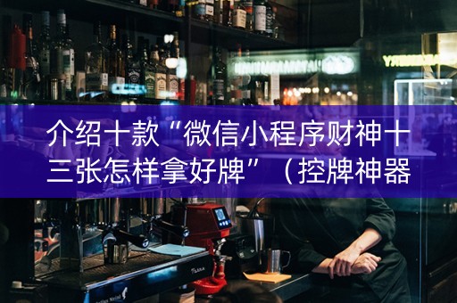 介绍十款“微信小程序财神十三张怎样拿好牌”（控牌神器)